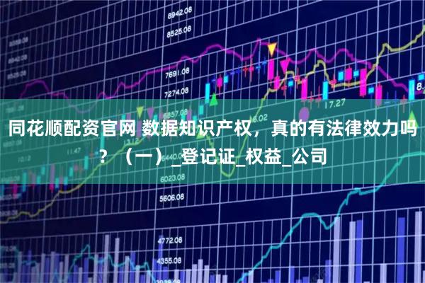 同花顺配资官网 数据知识产权，真的有法律效力吗？（一）_登记证_权益_公司