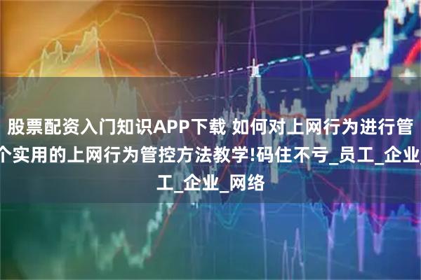 股票配资入门知识APP下载 如何对上网行为进行管理?6个实用的上网行为管控方法教学!码住不亏_员工_企业_网络