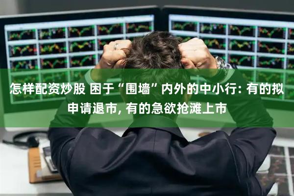 怎样配资炒股 困于“围墙”内外的中小行: 有的拟申请退市, 有的急欲抢滩上市