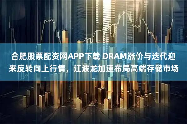 合肥股票配资网APP下载 DRAM涨价与迭代迎来反转向上行情，江波龙加速布局高端存储市场