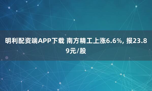 明利配资端APP下载 南方精工上涨6.6%, 报23.89元/股