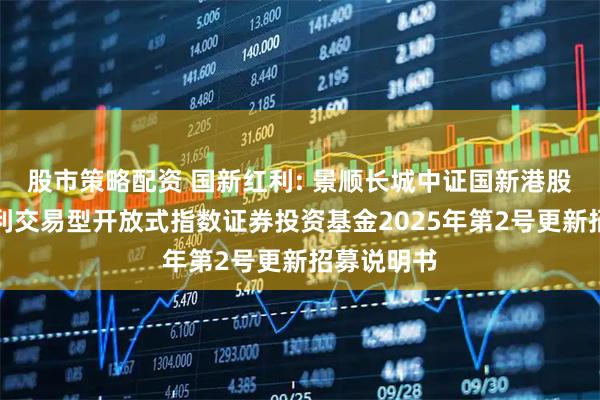 股市策略配资 国新红利: 景顺长城中证国新港股通央企红利交易型开放式指数证券投资基金2025年第2号更新招募说明书
