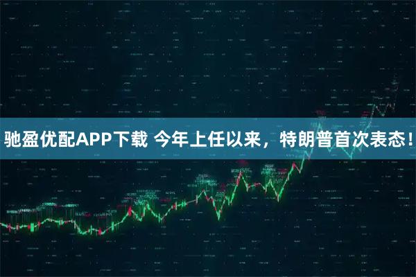 驰盈优配APP下载 今年上任以来，特朗普首次表态！