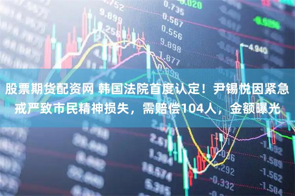 股票期货配资网 韩国法院首度认定！尹锡悦因紧急戒严致市民精神损失，需赔偿104人，金额曝光