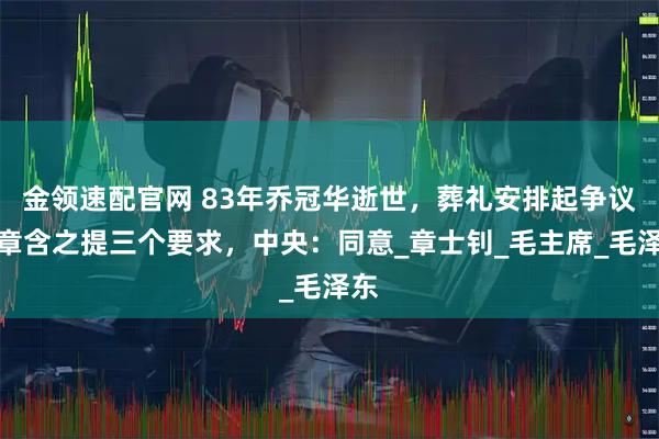 金领速配官网 83年乔冠华逝世，葬礼安排起争议，章含之提三个要求，中央：同意_章士钊_毛主席_毛泽东