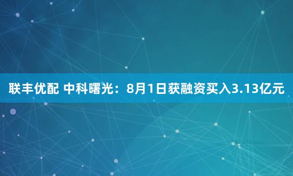 联丰优配 中科曙光：8月1日获融资买入3.13亿元