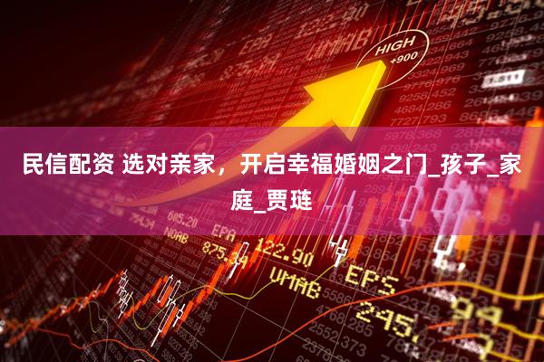 民信配资 选对亲家，开启幸福婚姻之门_孩子_家庭_贾琏