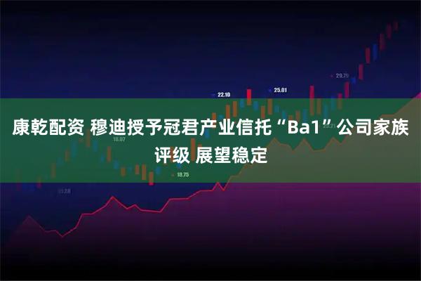 康乾配资 穆迪授予冠君产业信托“Ba1”公司家族评级 展望稳定