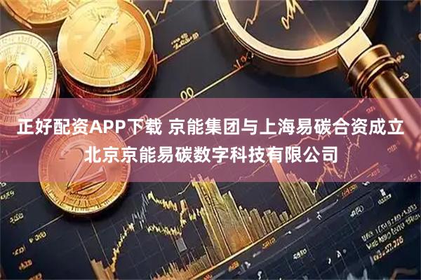 正好配资APP下载 京能集团与上海易碳合资成立北京京能易碳数字科技有限公司