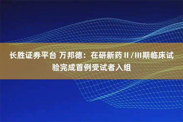 长胜证券平台 万邦德：在研新药Ⅱ/Ⅲ期临床试验完成首例受试者入组
