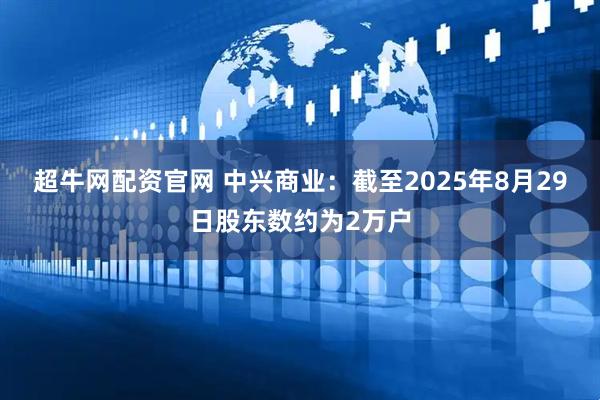 超牛网配资官网 中兴商业：截至2025年8月29日股东数约为2万户