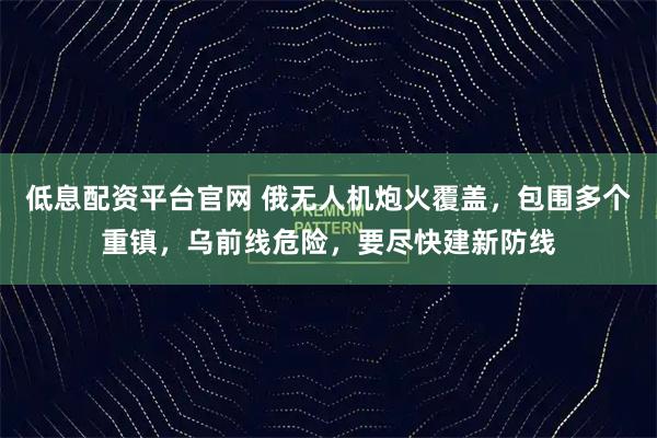 低息配资平台官网 俄无人机炮火覆盖，包围多个重镇，乌前线危险，要尽快建新防线