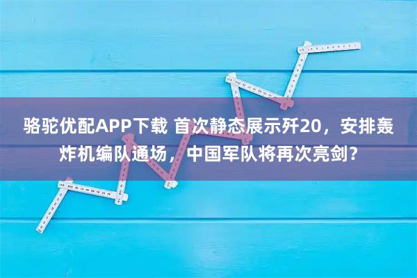 骆驼优配APP下载 首次静态展示歼20，安排轰炸机编队通场，中国军队将再次亮剑？