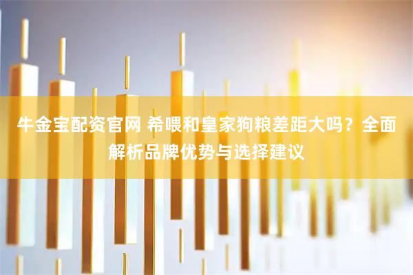 牛金宝配资官网 希喂和皇家狗粮差距大吗？全面解析品牌优势与选择建议