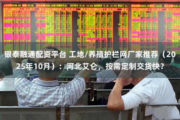 银泰融通配资平台 工地/养殖护栏网厂家推荐（2025年10月）：河北艾仑，按需定制交货快？