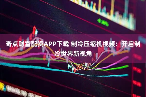 奇点财富配资APP下载 制冷压缩机视频：开启制冷世界新视角