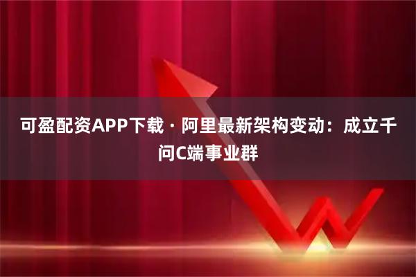 可盈配资APP下载 · 阿里最新架构变动：成立千问C端事业群