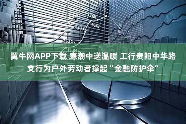 翼牛网APP下载 寒潮中送温暖 工行贵阳中华路支行为户外劳动者撑起“金融防护伞”
