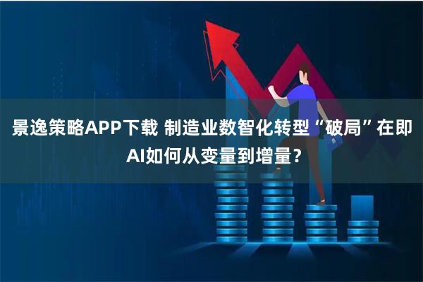 景逸策略APP下载 制造业数智化转型“破局”在即 AI如何从变量到增量？