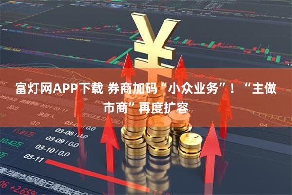 富灯网APP下载 券商加码“小众业务”！“主做市商”再度扩容