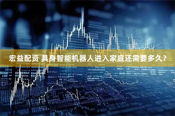 宏益配资 具身智能机器人进入家庭还需要多久？