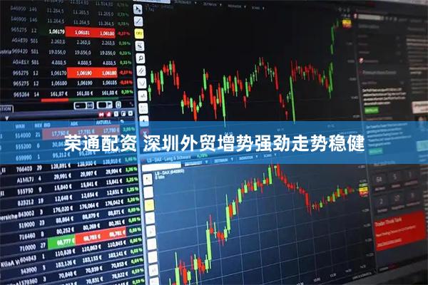 荣通配资 深圳外贸增势强劲走势稳健