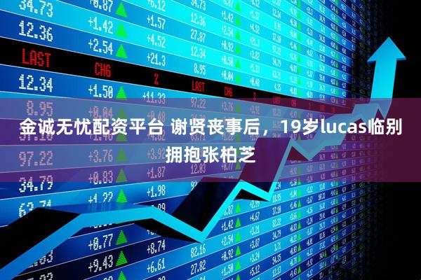 金诚无忧配资平台 谢贤丧事后，19岁lucas临别拥抱张柏芝